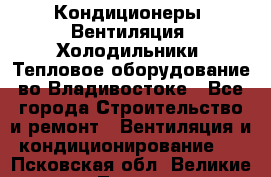 Кондиционеры, Вентиляция, Холодильники, Тепловое оборудование во Владивостоке - Все города Строительство и ремонт » Вентиляция и кондиционирование   . Псковская обл.,Великие Луки г.